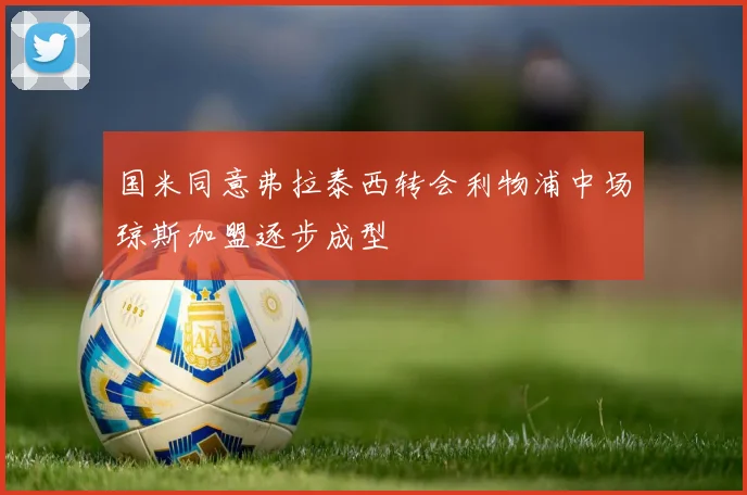 国米同意弗拉泰西转会利物浦中场琼斯加盟逐步成型
