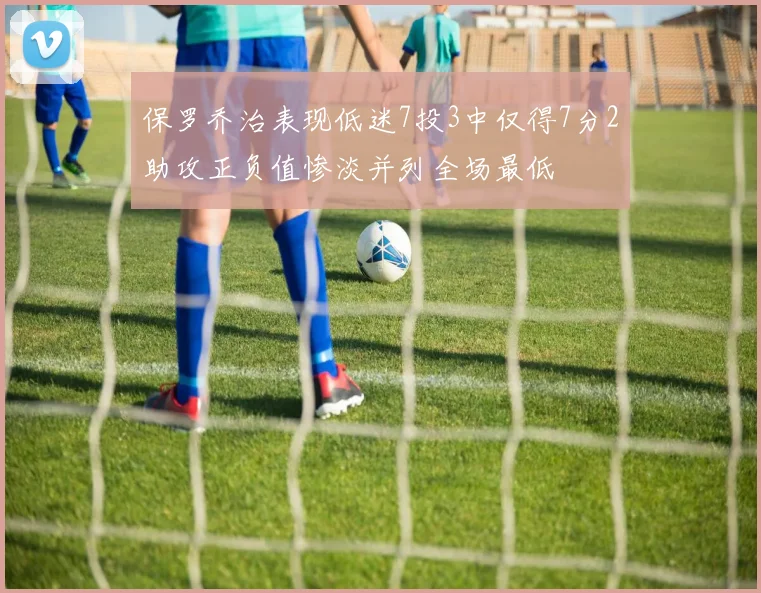 保罗乔治表现低迷7投3中仅得7分2助攻正负值惨淡并列全场最低