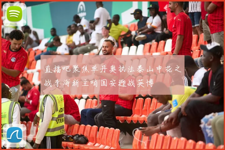 直播吧聚焦单丹奥执法泰山申花之战李海新主哨国安迎战英博