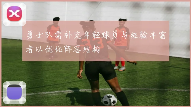 勇士队需补充年轻球员与经验丰富者以优化阵容结构