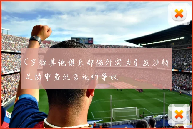 C罗称其他俱乐部场外实力引发沙特足协审查此言论的争议