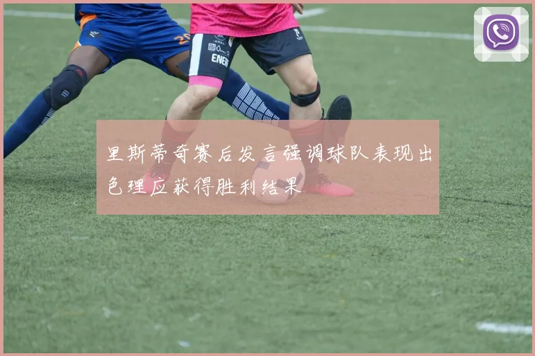 里斯蒂奇赛后发言强调球队表现出色理应获得胜利结果