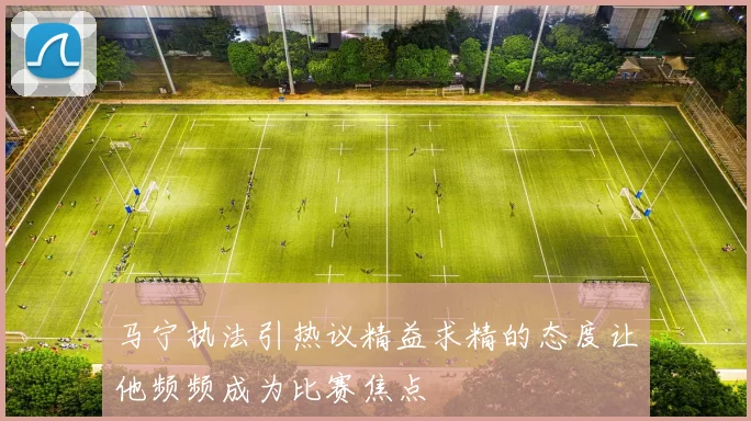 马宁执法引热议精益求精的态度让他频频成为比赛焦点