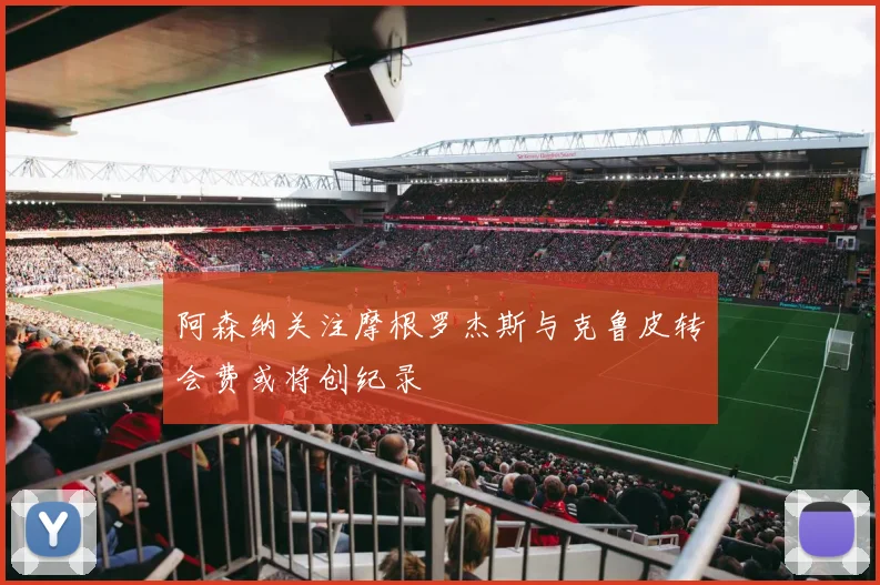 阿森纳关注摩根罗杰斯与克鲁皮转会费或将创纪录