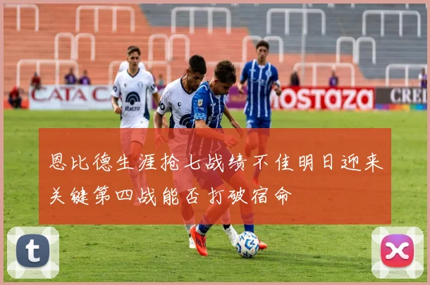 恩比德生涯抢七战绩不佳明日迎来关键第四战能否打破宿命