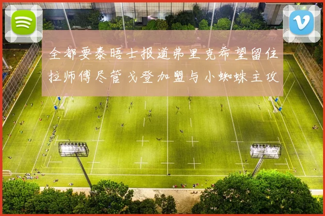全都要泰晤士报道弗里克希望留住拉师傅尽管戈登加盟与小蜘蛛主攻
