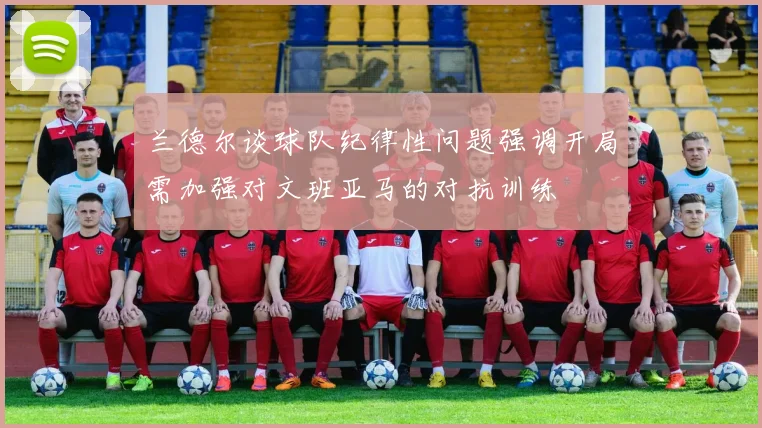 兰德尔谈球队纪律性问题强调开局需加强对文班亚马的对抗训练