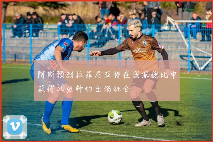 阿斯预测拉菲尼亚将在国家德比中获得30分钟的出场机会