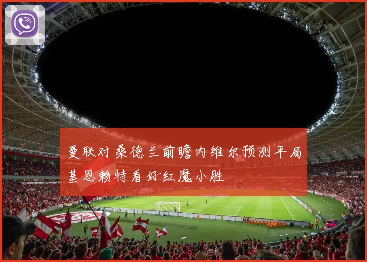 曼联对桑德兰前瞻内维尔预测平局基恩赖特看好红魔小胜