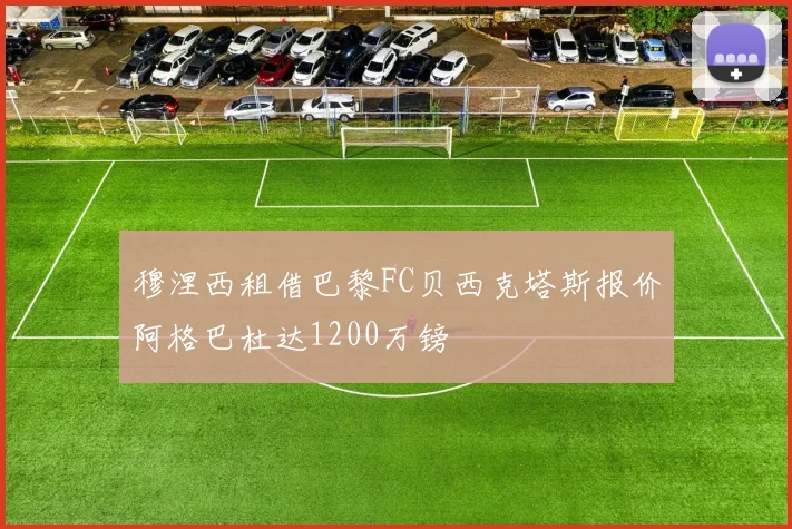 穆涅西租借巴黎FC贝西克塔斯报价阿格巴杜达1200万镑