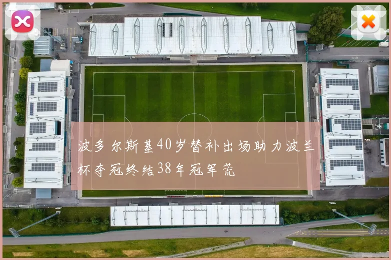 波多尔斯基40岁替补出场助力波兰杯夺冠终结38年冠军荒