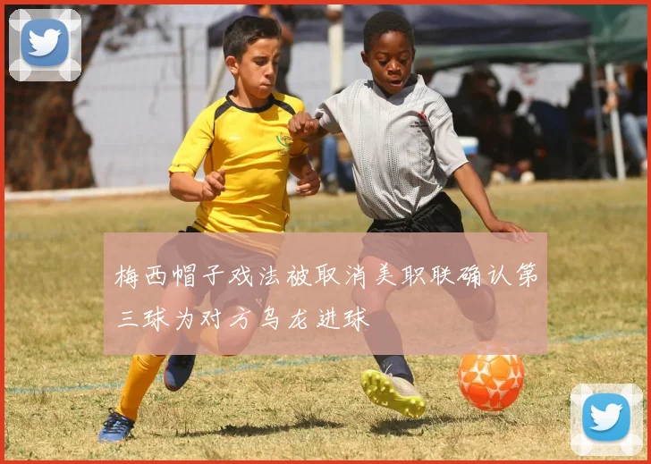 梅西帽子戏法被取消美职联确认第三球为对方乌龙进球