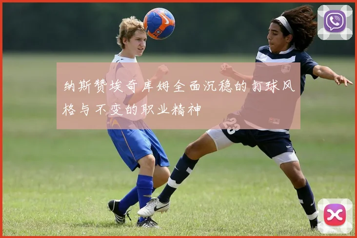 纳斯赞埃奇库姆全面沉稳的打球风格与不变的职业精神