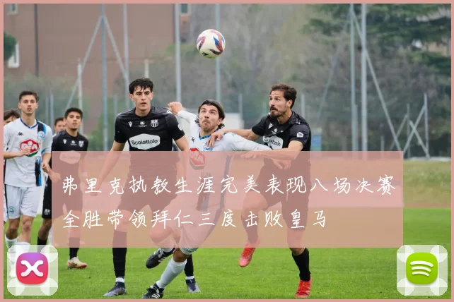 弗里克执教生涯完美表现八场决赛全胜带领拜仁三度击败皇马
