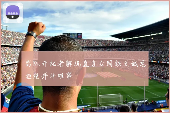 离队开拓者解说直言合同缺乏诚意拒绝并非难事